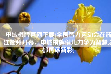 申城棋牌官网下载(全国智力运动会在浙江衢州开幕，申城棋牌健儿力争为智慧之都再添新彩)