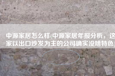 中源家居怎么样(中源家居年报分析，这家以出口沙发为主的公司确实没啥特色)