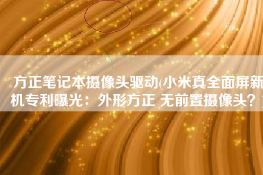 方正笔记本摄像头驱动(小米真全面屏新机专利曝光：外形方正 无前置摄像头？)