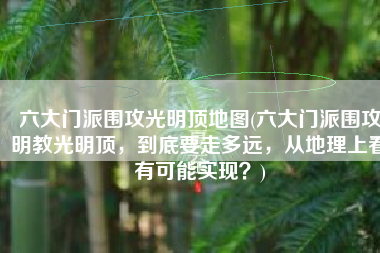 六大门派围攻光明顶地图(六大门派围攻明教光明顶，到底要走多远，从地理上看有可能实现？)