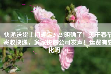 快递送货上门规定2022(明确了！关于春节寄收快递，多家快递公司发声！运费有变化吗→)