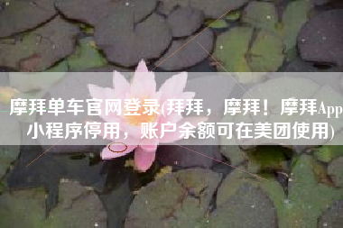 摩拜单车官网登录(拜拜，摩拜！摩拜App、小程序停用，账户余额可在美团使用)