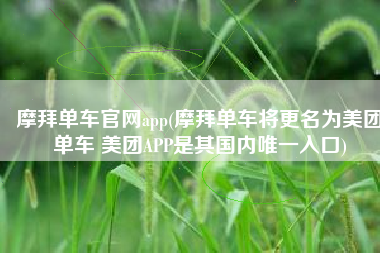 摩拜单车官网app(摩拜单车将更名为美团单车 美团APP是其国内唯一入口)