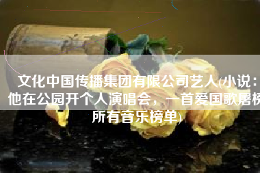 文化中国传播集团有限公司艺人(小说：他在公园开个人演唱会，一首爱国歌屠榜所有音乐榜单)
