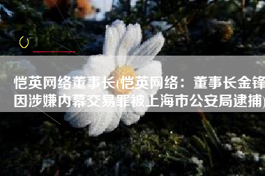 恺英网络董事长(恺英网络：董事长金锋因涉嫌内幕交易罪被上海市公安局逮捕)