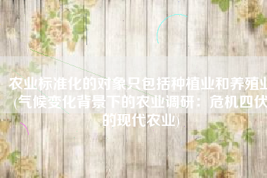 农业标准化的对象只包括种植业和养殖业(气候变化背景下的农业调研：危机四伏的现代农业)