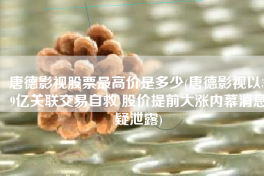 唐德影视股票最高价是多少(唐德影视以3.9亿关联交易自救 股价提前大涨内幕消息疑泄露)