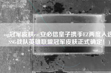 ssg冠军皮肤ez(安必信皇子携手EZ两度入选 SSG战队英雄联盟冠军皮肤正式确定！)