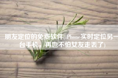 朋友定位的免费软件(iPhone实时定位另一台手机，再也不怕女友走丢了)