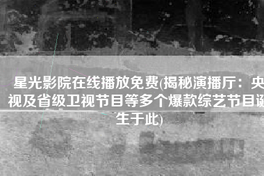 星光影院在线播放免费(揭秘演播厅：央视及省级卫视节目等多个爆款综艺节目诞生于此)