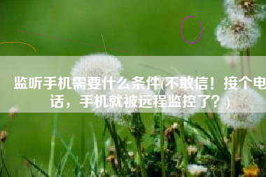 监听手机需要什么条件(不敢信！接个电话，手机就被远程监控了？)
