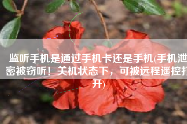 监听手机是通过手机卡还是手机(手机泄密被窃听！关机状态下，可被远程遥控打开)