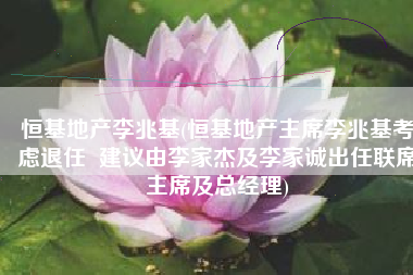 恒基地产李兆基(恒基地产主席李兆基考虑退任  建议由李家杰及李家诚出任联席主席及总经理)