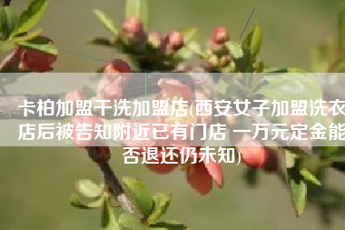 卡柏加盟干洗加盟店(西安女子加盟洗衣店后被告知附近已有门店 一万元定金能否退还仍未知)