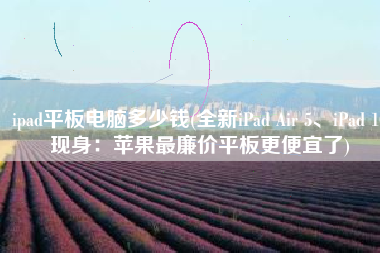 ipad平板电脑多少钱(全新iPad Air 5、iPad 10现身：苹果最廉价平板更便宜了)