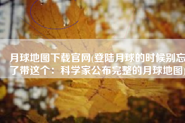 月球地图下载官网(登陆月球的时候别忘了带这个：科学家公布完整的月球地图)