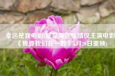 幸运是我电影(屈楚萧、张婧仪主演电影《我要我们在一起》5月20日重映)