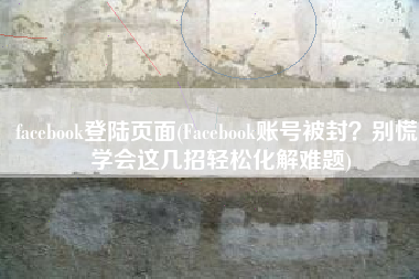 facebook登陆页面(Facebook账号被封？别慌！学会这几招轻松化解难题)