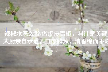 辣椒水怎么做(做虎皮青椒，料汁是关键！大厨亲自示范，口感鲜辣，清香绵而不烂)