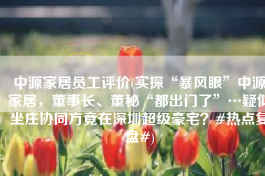 中源家居员工评价(实探“暴风眼”中源家居，董事长、董秘“都出门了”…疑似坐庄协同方竟在深圳超级豪宅？#热点复盘#)