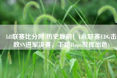 ldl联赛比分网(历史复刻！LDL联赛EDG击败SN进军决赛，下路Hope发挥出色)