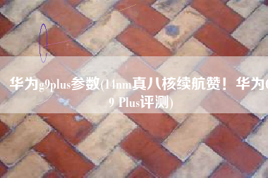 华为g9plus参数(14nm真八核续航赞！华为G9 Plus评测)