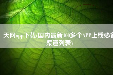 天网app下载(国内最新400多个APP上线必备渠道列表)