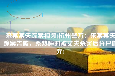 来某某失踪案视频(杭州警方：来某某失踪案告破，系熟睡时被丈夫杀害后分尸抛弃)