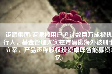 钜派集团(钜派被用户追讨数百万成被执行人，基金管理人实控方潜逃海外被刑事立案，产品声称股权投资卓郎智能募资2亿)