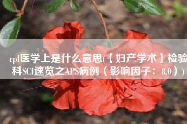 rpl医学上是什么意思(【妇产学术】检验科SCI速览之APS病例（影响因子：8.0）)