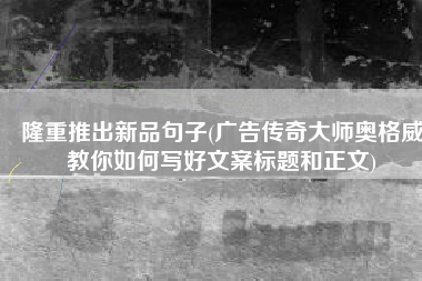 隆重推出新品句子(广告传奇大师奥格威教你如何写好文案标题和正文)