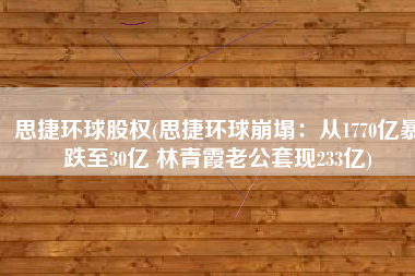 思捷环球股权(思捷环球崩塌：从1770亿暴跌至30亿 林青霞老公套现233亿)