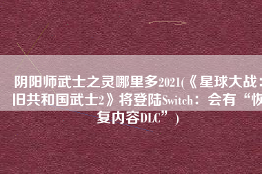 阴阳师武士之灵哪里多2021(《星球大战：旧共和国武士2》将登陆Switch：会有“恢复内容DLC”)