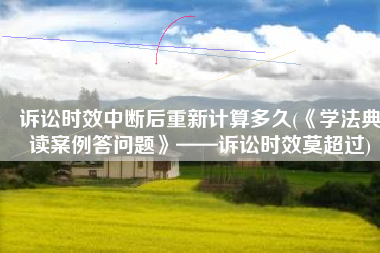 诉讼时效中断后重新计算多久(《学法典读案例答问题》——诉讼时效莫超过)