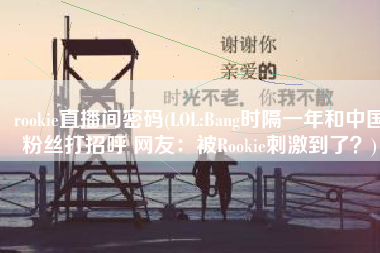 rookie直播间密码(LOL:Bang时隔一年和中国粉丝打招呼 网友：被Rookie刺激到了？)