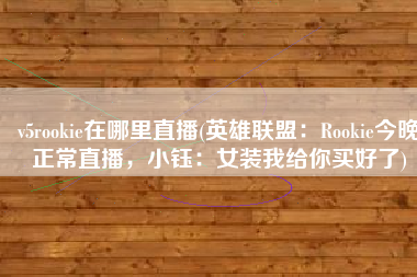 v5rookie在哪里直播(英雄联盟：Rookie今晚正常直播，小钰：女装我给你买好了)