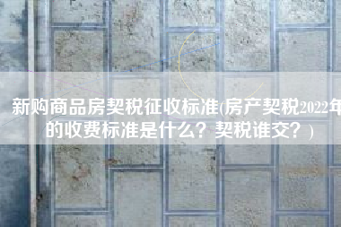 新购商品房契税征收标准(房产契税2022年的收费标准是什么？契税谁交？)
