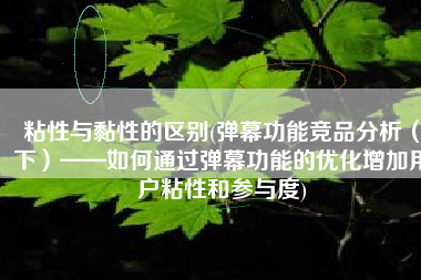 粘性与黏性的区别(弹幕功能竞品分析（下）——如何通过弹幕功能的优化增加用户粘性和参与度)