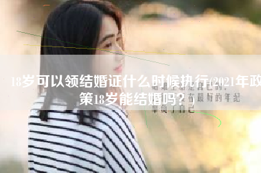 18岁可以领结婚证什么时候执行(2021年政策18岁能结婚吗？)