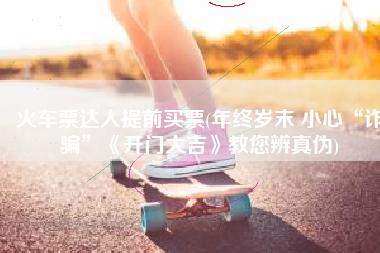 火车票达人提前买票(年终岁末 小心“诈骗”《开门大吉》教您辨真伪)