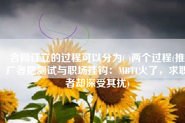 合同订立的过程可以分为( )两个过程(推广者把测试与职场挂钩：MBTI火了，求职者却深受其扰)