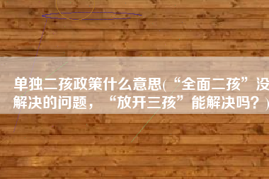 单独二孩政策什么意思(“全面二孩”没解决的问题，“放开三孩”能解决吗？)
