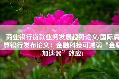 商业银行贷款业务发展趋势论文(国际清算银行发布论文：金融科技可减弱“金融加速器”效应)