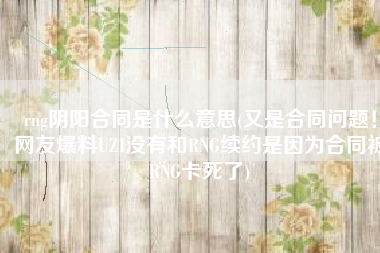 rng阴阳合同是什么意思(又是合同问题！网友爆料UZI没有和RNG续约是因为合同被RNG卡死了)