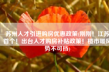 苏州人才引进购房优惠政策(刚刚！江苏首个！出台人才购房补贴政策！楼市暖风势不可挡)