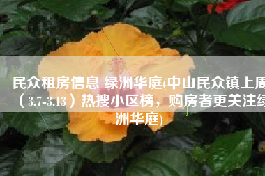 民众租房信息 绿洲华庭(中山民众镇上周（3.7-3.13）热搜小区榜，购房者更关注绿洲华庭)