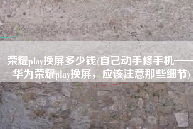 荣耀play换屏多少钱(自己动手修手机——华为荣耀play换屏，应该注意那些细节)