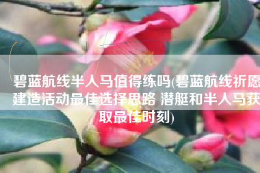 碧蓝航线半人马值得练吗(碧蓝航线祈愿建造活动最佳选择思路 潜艇和半人马获取最佳时刻)