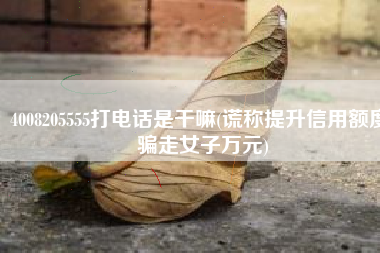 4008205555打电话是干嘛(谎称提升信用额度 骗走女子万元)