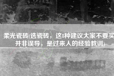 柔光瓷砖(选瓷砖，这8种建议大家不要买，并非误导，是过来人的经验教训)